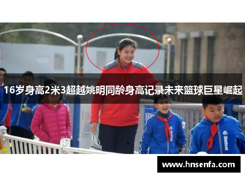 16岁身高2米3超越姚明同龄身高记录未来篮球巨星崛起