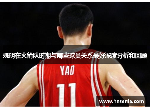 姚明在火箭队时期与哪些球员关系最好深度分析和回顾