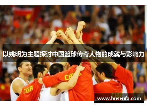 以姚明为主题探讨中国篮球传奇人物的成就与影响力