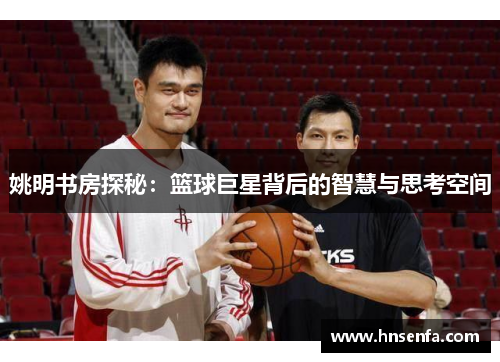 姚明书房探秘：篮球巨星背后的智慧与思考空间
