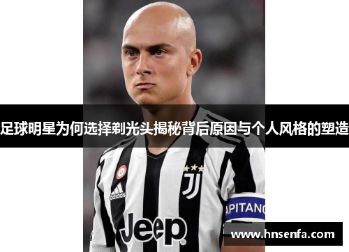 足球明星为何选择剃光头揭秘背后原因与个人风格的塑造