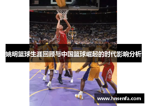 姚明篮球生涯回顾与中国篮球崛起的时代影响分析
