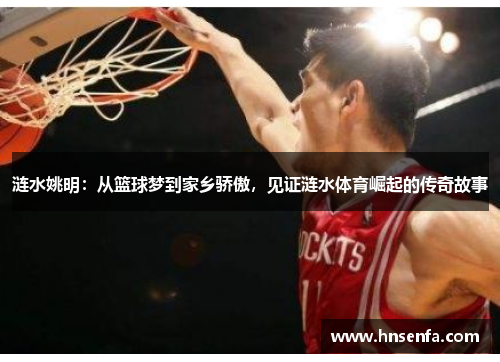 涟水姚明：从篮球梦到家乡骄傲，见证涟水体育崛起的传奇故事