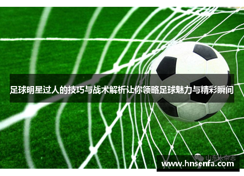 足球明星过人的技巧与战术解析让你领略足球魅力与精彩瞬间