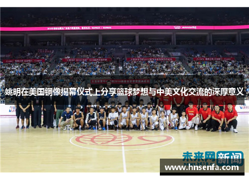姚明在美国铜像揭幕仪式上分享篮球梦想与中美文化交流的深厚意义