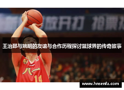 王治郅与姚明的友谊与合作历程探讨篮球界的传奇故事