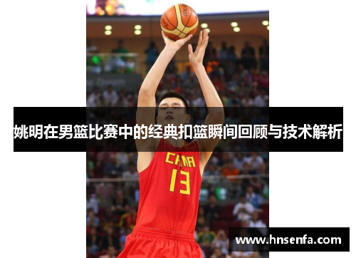 姚明在男篮比赛中的经典扣篮瞬间回顾与技术解析