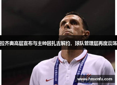 拉齐奥高层宣布与主帅因扎吉解约，球队管理层再度震荡