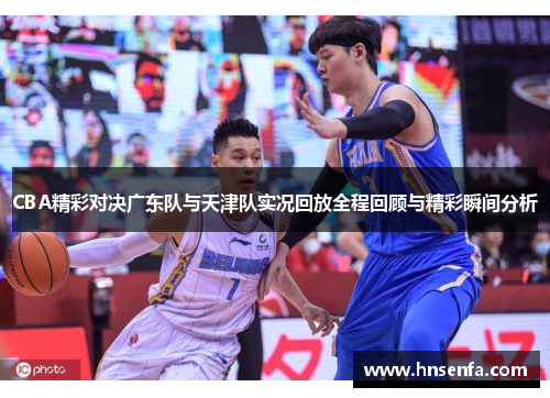 CBA精彩对决广东队与天津队实况回放全程回顾与精彩瞬间分析
