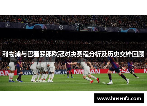 利物浦与巴塞罗那欧冠对决赛程分析及历史交锋回顾