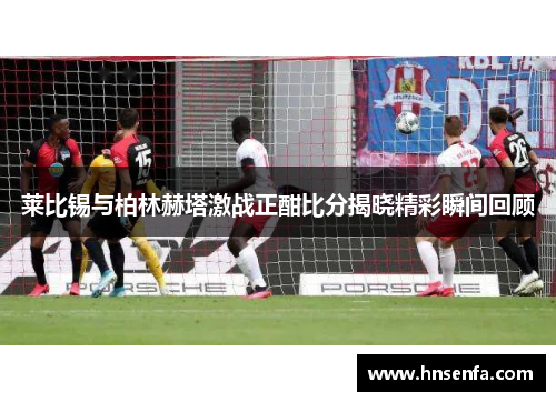 莱比锡与柏林赫塔激战正酣比分揭晓精彩瞬间回顾