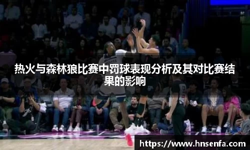 beats365热火与森林狼比赛中罚球表现分析及其对比赛结果的影响